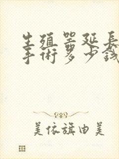 生殖器延长变粗手术多少钱左右