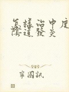 怎样治中度霉菌阴道发炎