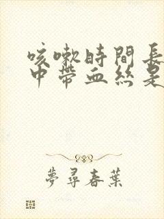 咳嗽时间长了痰中带血丝是什么原因