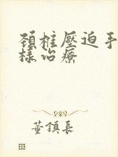 颈椎压迫手麻怎样治疗