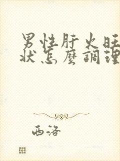 男性肝火旺的症状怎么调理