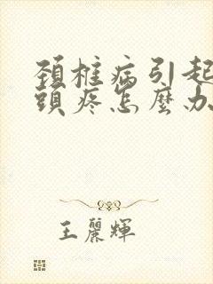 颈椎病引起头晕头疼怎么办