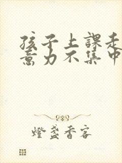 孩子上课走神注意力不集中怎么办求助