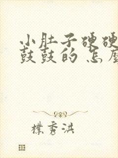 小肚子硬硬的 鼓鼓的 怎么回事