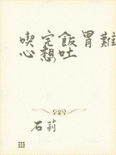 吃完饭胃难受恶心想吐