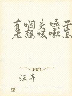 有咽炎嗓子痒痒老想咳嗽怎么办