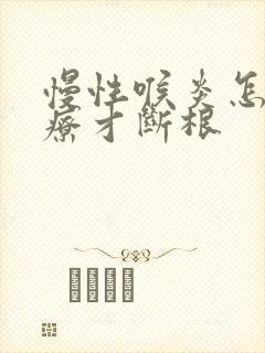 慢性喉炎怎么治疗才断根