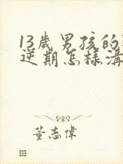 13岁男孩的叛逆期怎样沟通