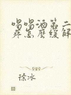 喝喝酒第二天头疼怎么缓解