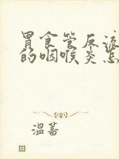 胃食管反流引起的咽喉炎怎么治疗封面