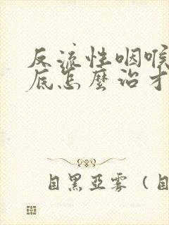 反流性咽喉炎到底怎么治才有效果