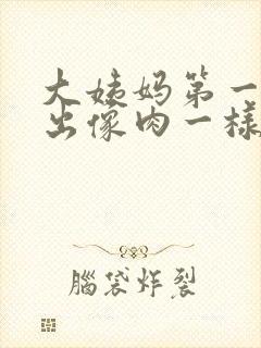 大姨妈第一天排出像肉一样的东西