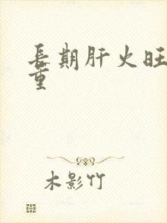 长期肝火旺湿气重