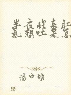 半夜醒来肚子胀气想吐是怎么回事