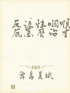 反流性咽喉炎到底怎么治才有效果