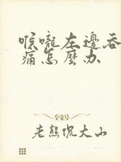 喉咙左边吞咽疼痛怎么办