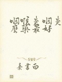 咽喉炎咽炎吃什么药最好