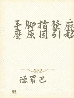 手脚指发麻是什么原因引起的,怎么解决