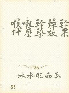 喉咙干燥干咳吃什么药效果最好