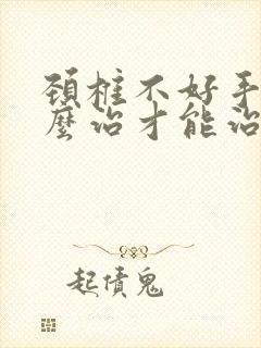 颈椎不好手麻怎么治才能治好