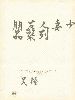 朋友人妻少妇精品系列