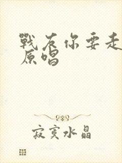 战友你要走歌曲原唱