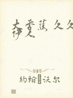 大香蕉 久久 伊人