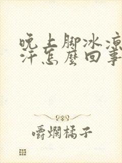 晚上脚冰凉还出汗怎么回事封面