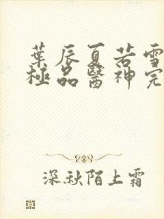 叶辰夏若雪都市极品医神完本小说