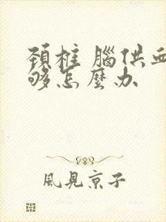 颈椎 脑供血不够怎么办