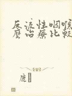 反流性咽喉炎怎么治疗比较好?