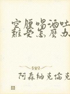 空腹喝酒吐了胃难受怎么办