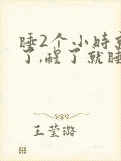 睡2个小时就醒了,醒了就睡不着了