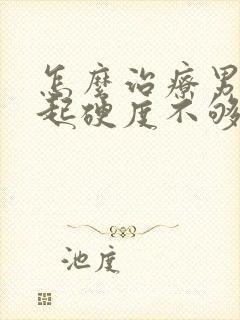 怎么治疗男人勃起硬度不够