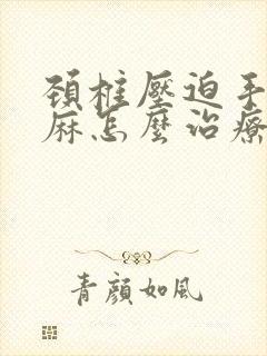 颈椎压迫手麻脚麻怎么治疗