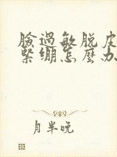 脸过敏脱皮干燥紧绷怎么办