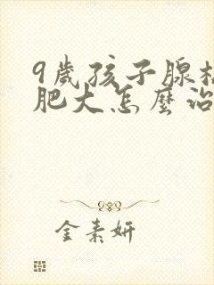 9岁孩子腺样体肥大怎么治疗