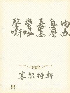 声带长息肉声音嘶哑怎么办