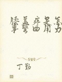 膝盖疼是怎么回事弯曲用力疼