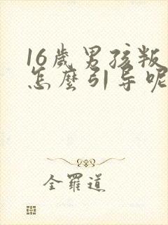 16岁男孩叛逆怎么引导呢?