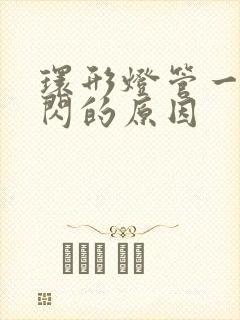 环形灯管一闪一闪的原因