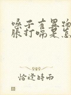 嗓子有异物感胃胀打嗝是怎么回事?