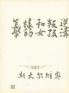 怎样和叛逆期厌学的女孩沟通