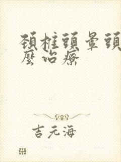 颈椎头晕头疼怎么治疗