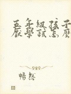 五年级孩子叛逆厌学该怎么沟通