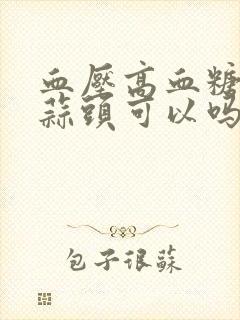 血压高血糖高吃蒜头可以吗