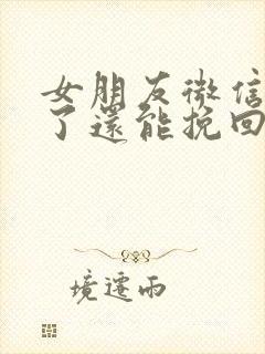 女朋友微信拉黑了还能挽回吗