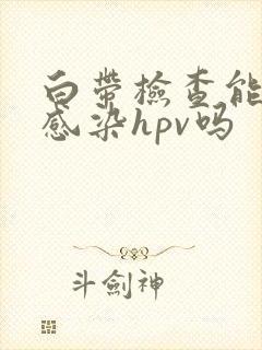 白带检查能查出感染hpv吗