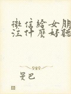 微信给女朋友备注什么好听