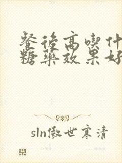 餐后高吃什么降糖药效果好